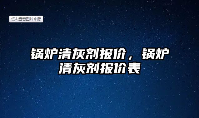 鍋爐清灰劑報價，鍋爐清灰劑報價表