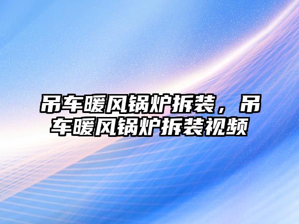 吊車暖風(fēng)鍋爐拆裝，吊車暖風(fēng)鍋爐拆裝視頻