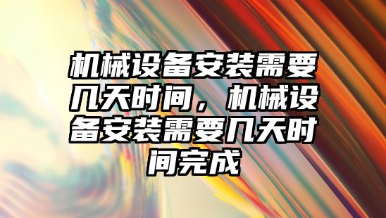 機械設備安裝需要幾天時間，機械設備安裝需要幾天時間完成