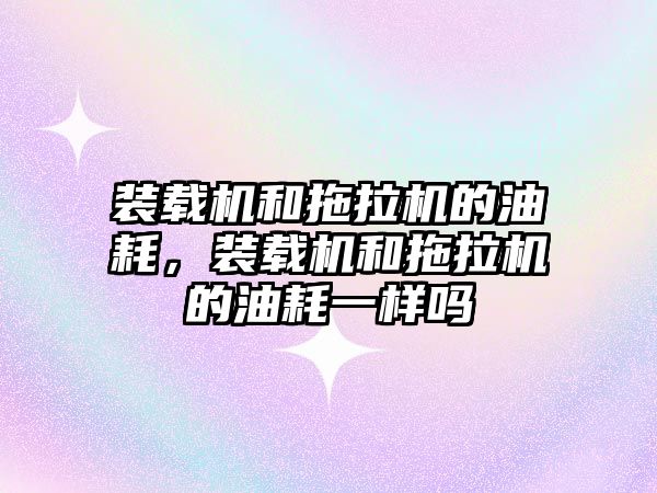 裝載機和拖拉機的油耗，裝載機和拖拉機的油耗一樣嗎