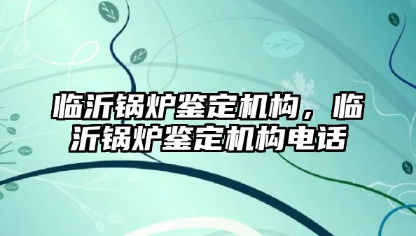 臨沂鍋爐鑒定機構，臨沂鍋爐鑒定機構電話