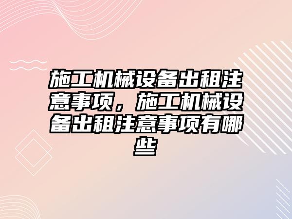 施工機械設(shè)備出租注意事項，施工機械設(shè)備出租注意事項有哪些