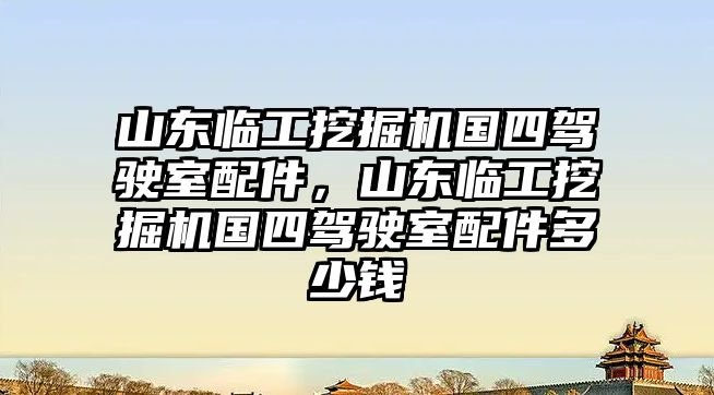 山東臨工挖掘機國四駕駛室配件，山東臨工挖掘機國四駕駛室配件多少錢