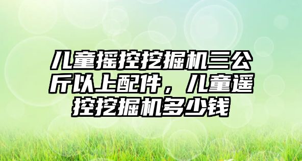 兒童搖控挖掘機(jī)三公斤以上配件，兒童遙控挖掘機(jī)多少錢