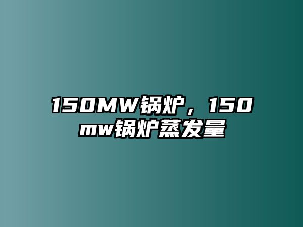 150MW鍋爐，150mw鍋爐蒸發(fā)量