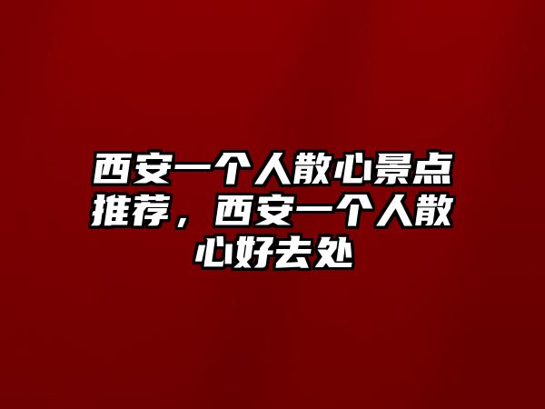 西安一個(gè)人散心景點(diǎn)推薦，西安一個(gè)人散心好去處