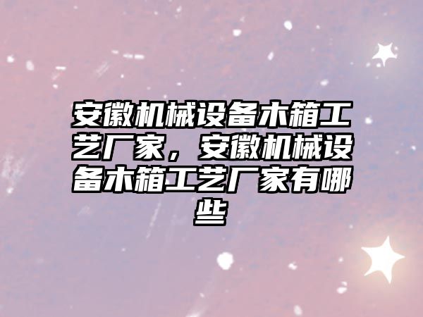 安徽機械設(shè)備木箱工藝廠家，安徽機械設(shè)備木箱工藝廠家有哪些