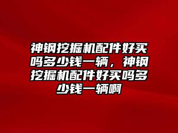 神鋼挖掘機配件好買嗎多少錢一輛，神鋼挖掘機配件好買嗎多少錢一輛啊