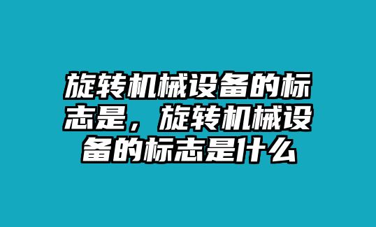 旋轉(zhuǎn)機(jī)械設(shè)備的標(biāo)志是，旋轉(zhuǎn)機(jī)械設(shè)備的標(biāo)志是什么