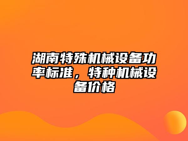 湖南特殊機械設(shè)備功率標準，特種機械設(shè)備價格