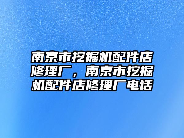 南京市挖掘機(jī)配件店修理廠，南京市挖掘機(jī)配件店修理廠電話