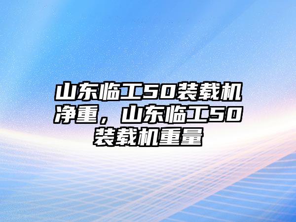 山東臨工50裝載機(jī)凈重，山東臨工50裝載機(jī)重量