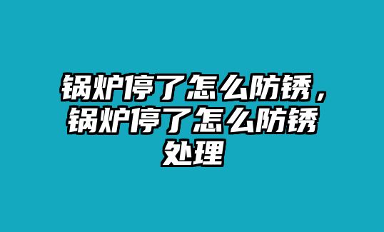 鍋爐停了怎么防銹，鍋爐停了怎么防銹處理