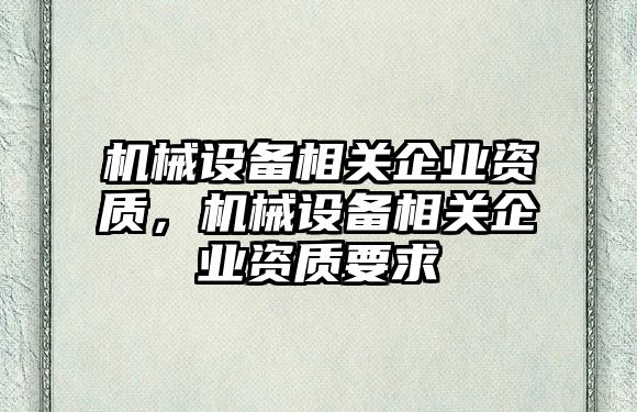 機械設備相關企業(yè)資質(zhì)，機械設備相關企業(yè)資質(zhì)要求