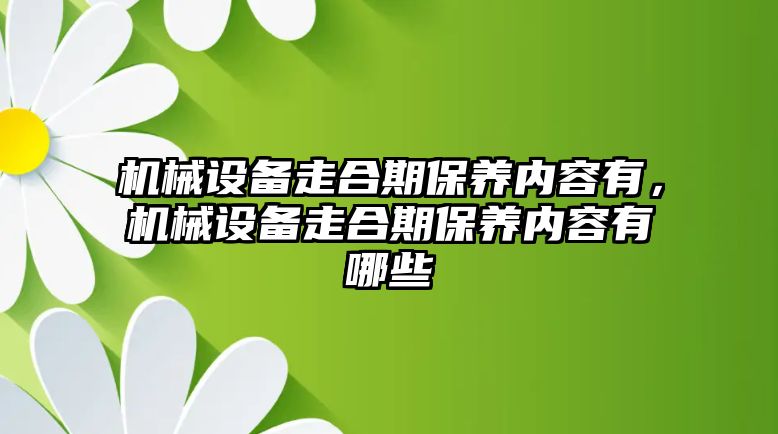 機械設(shè)備走合期保養(yǎng)內(nèi)容有，機械設(shè)備走合期保養(yǎng)內(nèi)容有哪些