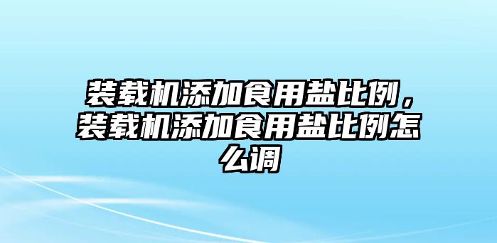 裝載機(jī)添加食用鹽比例，裝載機(jī)添加食用鹽比例怎么調(diào)