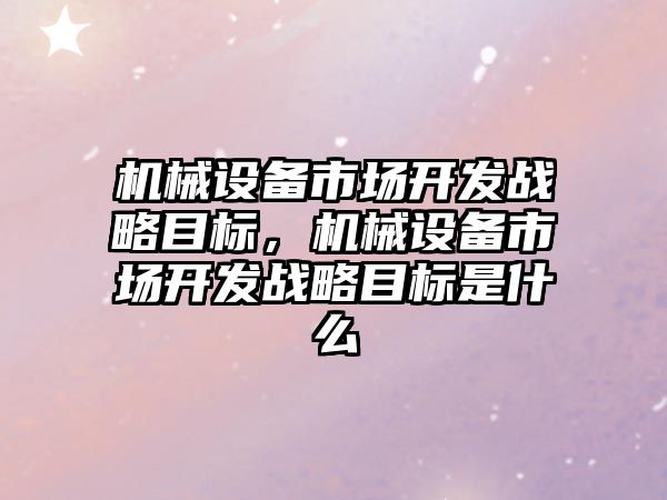 機械設備市場開發(fā)戰(zhàn)略目標，機械設備市場開發(fā)戰(zhàn)略目標是什么