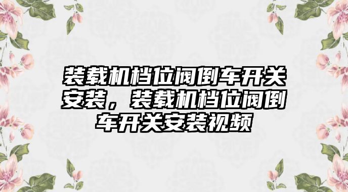 裝載機(jī)檔位閥倒車(chē)開(kāi)關(guān)安裝，裝載機(jī)檔位閥倒車(chē)開(kāi)關(guān)安裝視頻