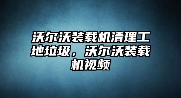 沃爾沃裝載機(jī)清理工地垃圾，沃爾沃裝載機(jī)視頻