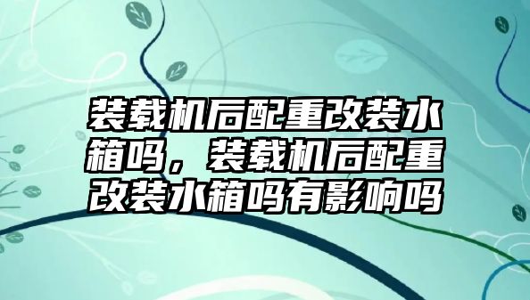 裝載機(jī)后配重改裝水箱嗎，裝載機(jī)后配重改裝水箱嗎有影響嗎