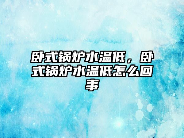 臥式鍋爐水溫低，臥式鍋爐水溫低怎么回事