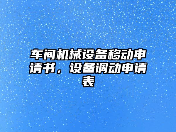 車間機械設(shè)備移動申請書，設(shè)備調(diào)動申請表