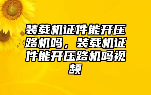 裝載機(jī)證件能開壓路機(jī)嗎，裝載機(jī)證件能開壓路機(jī)嗎視頻