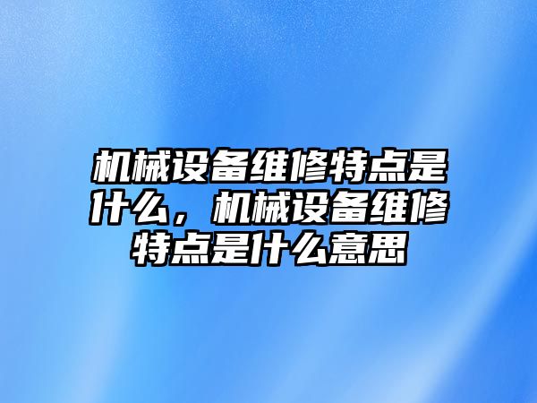 機(jī)械設(shè)備維修特點(diǎn)是什么，機(jī)械設(shè)備維修特點(diǎn)是什么意思