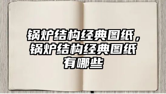 鍋爐結(jié)構(gòu)經(jīng)典圖紙，鍋爐結(jié)構(gòu)經(jīng)典圖紙有哪些