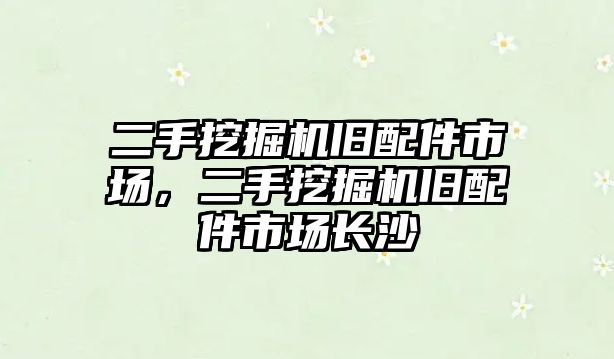 二手挖掘機舊配件市場，二手挖掘機舊配件市場長沙