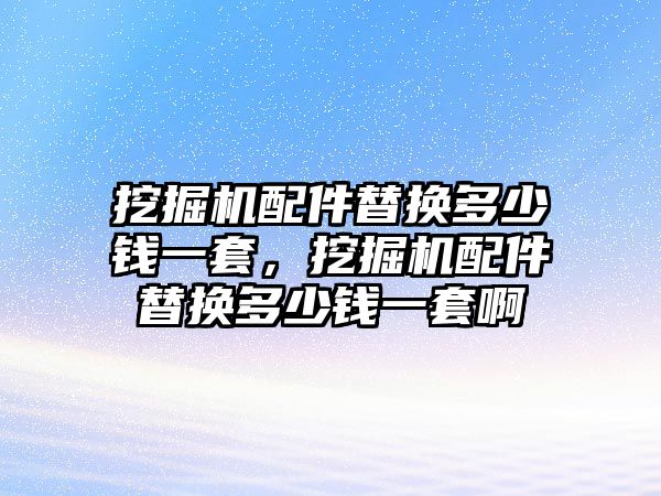 挖掘機(jī)配件替換多少錢一套，挖掘機(jī)配件替換多少錢一套啊