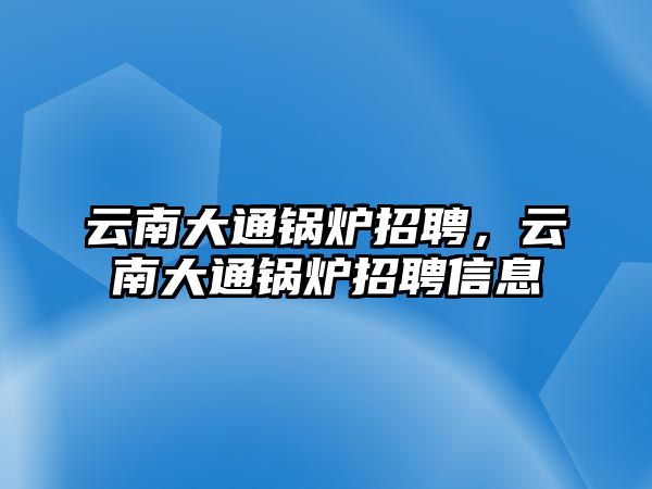 云南大通鍋爐招聘，云南大通鍋爐招聘信息