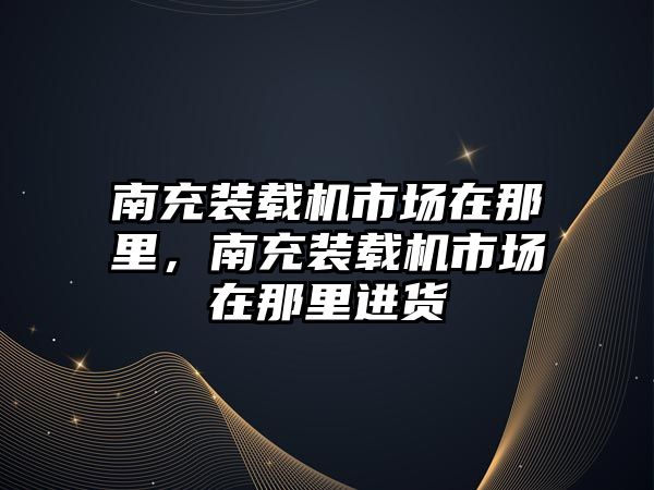 南充裝載機市場在那里，南充裝載機市場在那里進貨