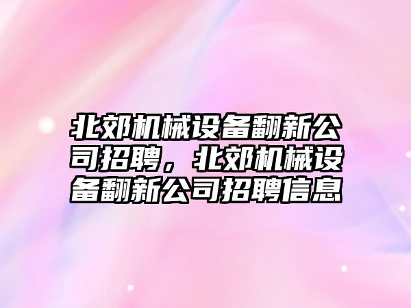 北郊機械設(shè)備翻新公司招聘，北郊機械設(shè)備翻新公司招聘信息