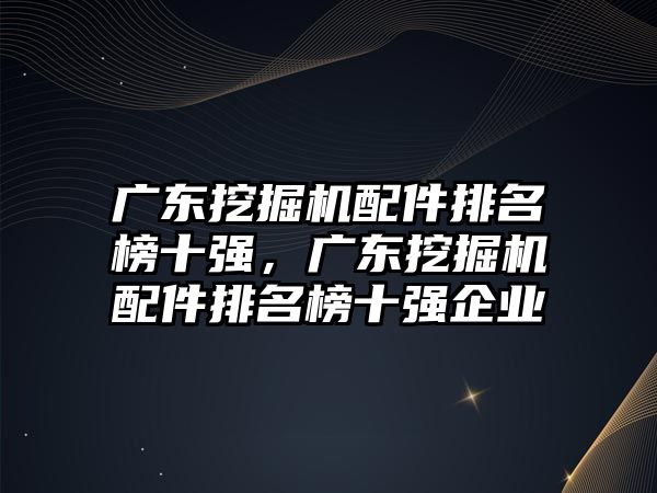 廣東挖掘機配件排名榜十強，廣東挖掘機配件排名榜十強企業(yè)