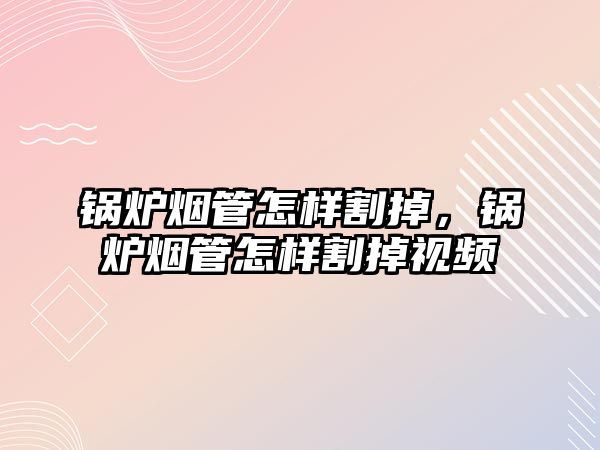 鍋爐煙管怎樣割掉，鍋爐煙管怎樣割掉視頻