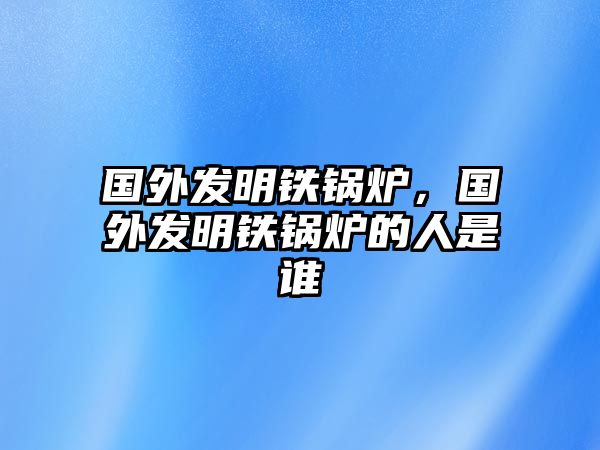 國外發(fā)明鐵鍋爐，國外發(fā)明鐵鍋爐的人是誰