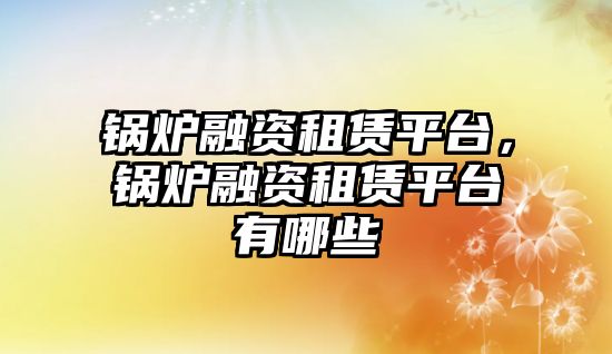 鍋爐融資租賃平臺，鍋爐融資租賃平臺有哪些