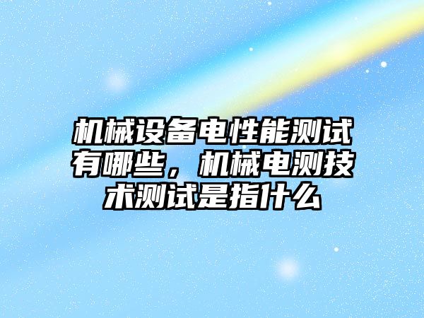 機械設(shè)備電性能測試有哪些，機械電測技術(shù)測試是指什么