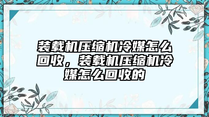 裝載機(jī)壓縮機(jī)冷媒怎么回收，裝載機(jī)壓縮機(jī)冷媒怎么回收的