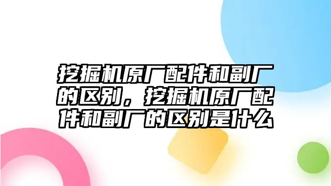 挖掘機(jī)原廠配件和副廠的區(qū)別，挖掘機(jī)原廠配件和副廠的區(qū)別是什么