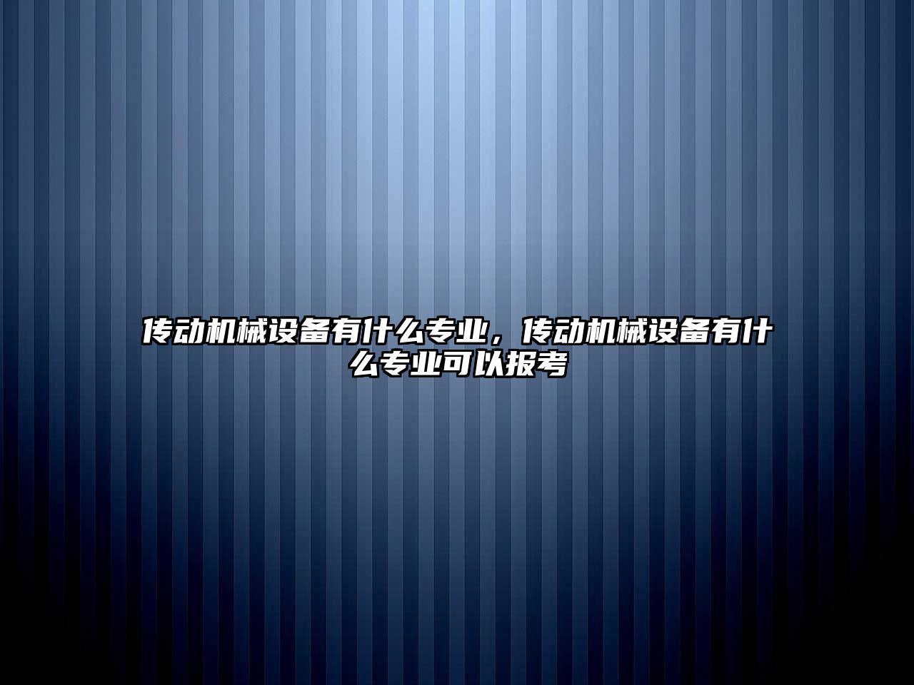 傳動機械設(shè)備有什么專業(yè)，傳動機械設(shè)備有什么專業(yè)可以報考