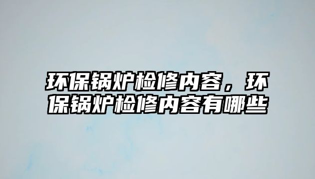 環(huán)保鍋爐檢修內容，環(huán)保鍋爐檢修內容有哪些