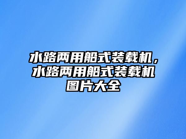 水路兩用船式裝載機，水路兩用船式裝載機圖片大全