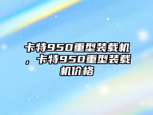 卡特950重型裝載機(jī)，卡特950重型裝載機(jī)價(jià)格