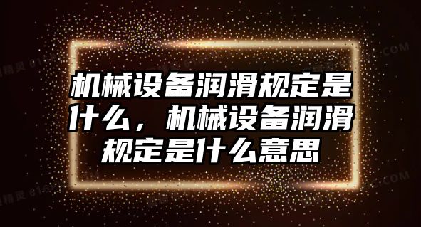 機(jī)械設(shè)備潤(rùn)滑規(guī)定是什么，機(jī)械設(shè)備潤(rùn)滑規(guī)定是什么意思