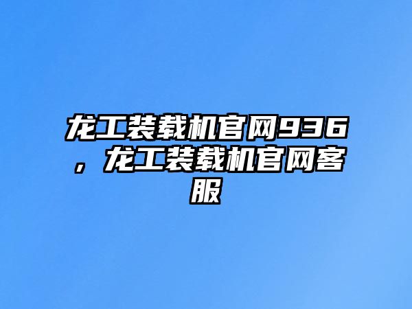 龍工裝載機(jī)官網(wǎng)936，龍工裝載機(jī)官網(wǎng)客服