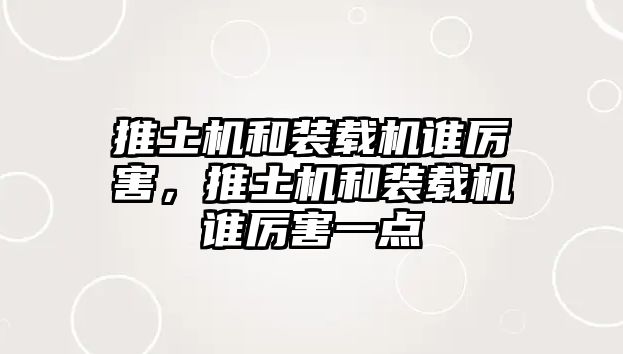 推土機(jī)和裝載機(jī)誰厲害，推土機(jī)和裝載機(jī)誰厲害一點(diǎn)