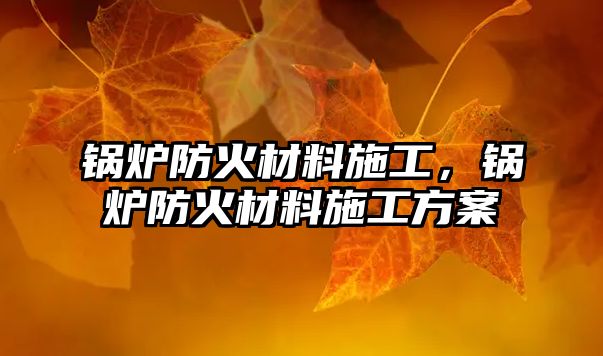 鍋爐防火材料施工，鍋爐防火材料施工方案