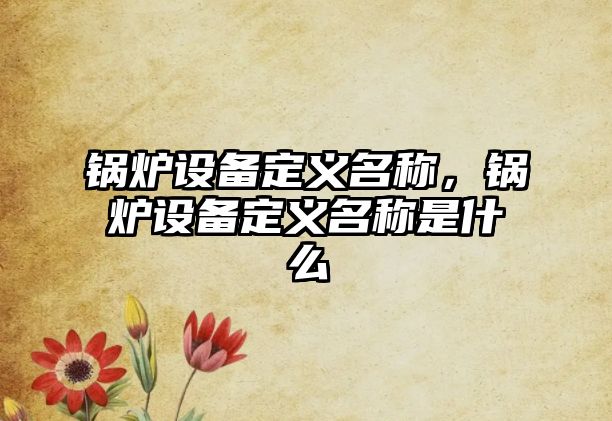 鍋爐設備定義名稱，鍋爐設備定義名稱是什么